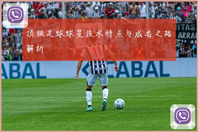 顶级足球球星技术特点与成名之路解析