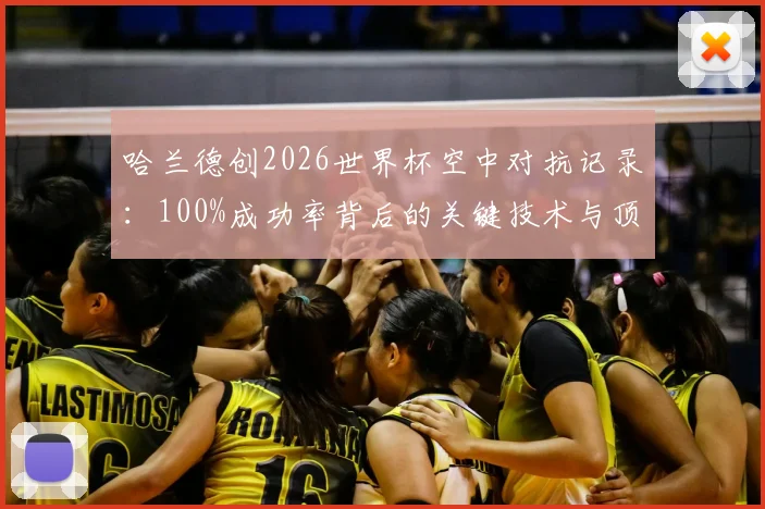 哈兰德创2026世界杯空中对抗记录：100%成功率背后的关键技术与顶尖中锋必备素质解析