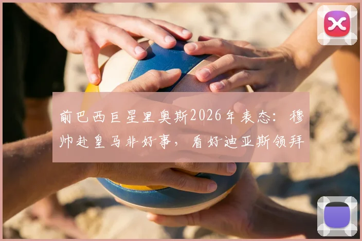 前巴西巨星里奥斯2026年表态：穆帅赴皇马非好事，看好迪亚斯领拜仁冲击欧冠