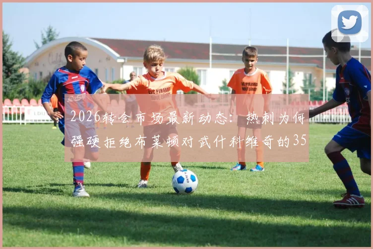 2026转会市场最新动态：热刺为何强硬拒绝布莱顿对武什科维奇的3500万欧报价，克罗地亚后卫身价引热议