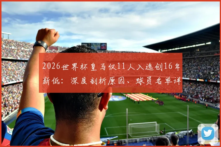 2026世界杯皇马仅11人入选创16年新低：深度剖析原因、球员名单详情及对俱乐部未来影响