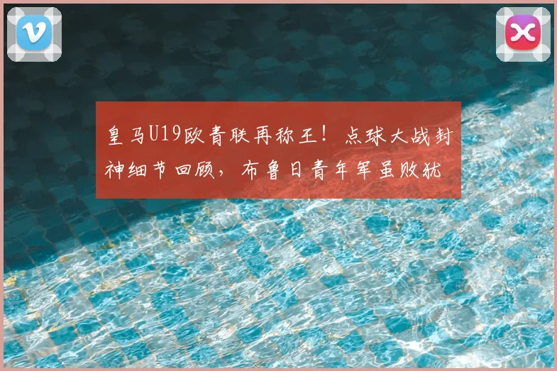 皇马U19欧青联再称王！点球大战封神细节回顾，布鲁日青年军虽败犹荣
