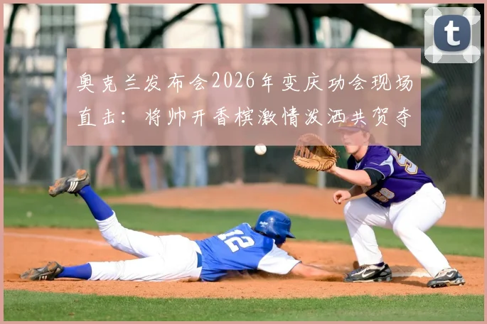 奥克兰发布会2026年变庆功会现场直击:将帅开香槟激情泼洒共贺夺冠,高清视频照片图集全纪录