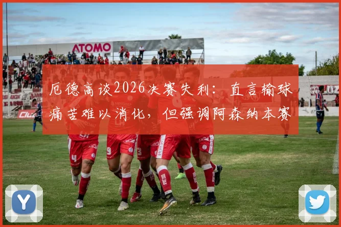 厄德高谈2026决赛失利:直言输球痛苦难以消化,但强调阿森纳本赛季成就不容忽视,队长心态全解析
