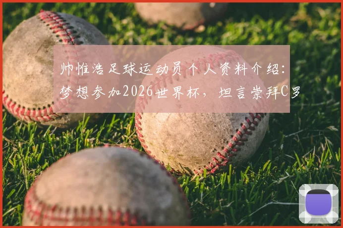 帅惟浩足球运动员个人资料介绍：梦想参加2026世界杯，坦言崇拜C罗因其严于律己的职业精神
