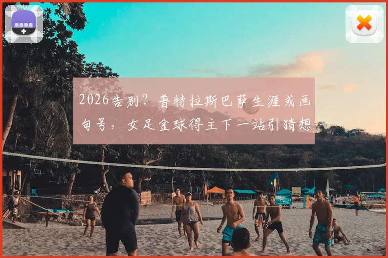 2026告别？普特拉斯巴萨生涯或画句号，女足金球得主下一站引猜想，附生涯关键数据解析