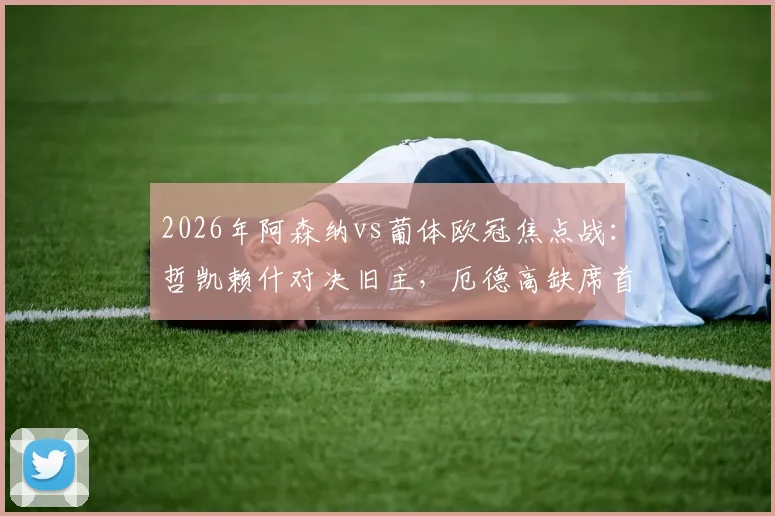 2026年阿森纳vs葡体欧冠焦点战:哲凯赖什对决旧主,厄德高缺席首发阵容详解与赛前预测