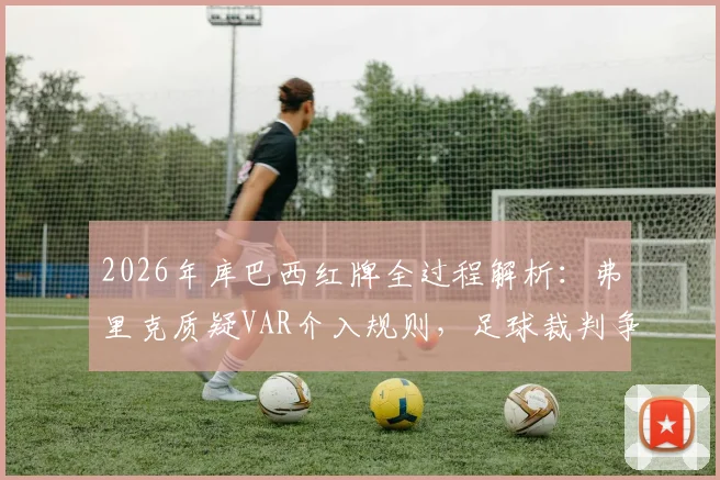 2026年库巴西红牌全过程解析：弗里克质疑VAR介入规则，足球裁判争议案例深度盘点