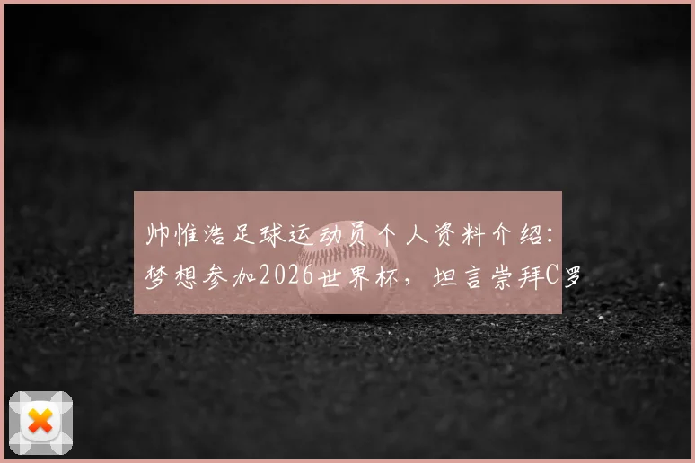 帅惟浩足球运动员个人资料介绍：梦想参加2026世界杯，坦言崇拜C罗因其严于律己的职业精神