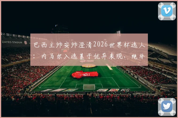 巴西主帅安帅澄清2026世界杯选人：内马尔入选基于优异表现，绝非外界施压