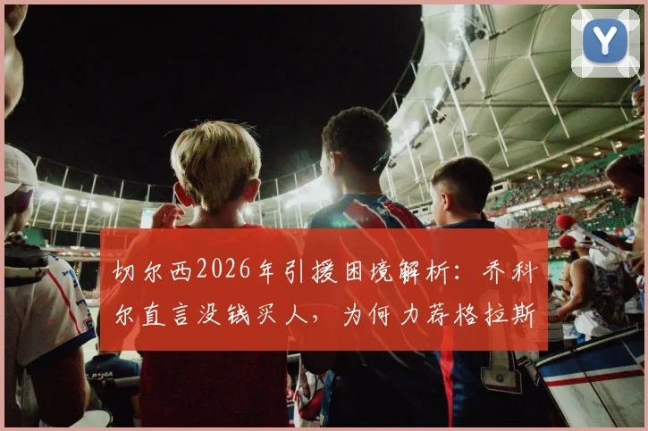 切尔西2026年引援困境解析：乔科尔直言没钱买人，为何力荐格拉斯纳为新帅最合适人选