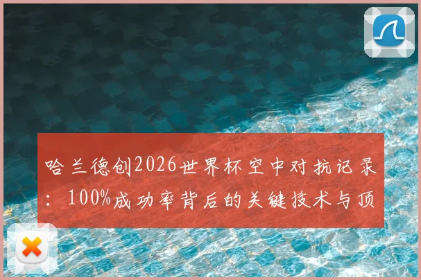 哈兰德创2026世界杯空中对抗记录：100%成功率背后的关键技术与顶尖中锋必备素质解析