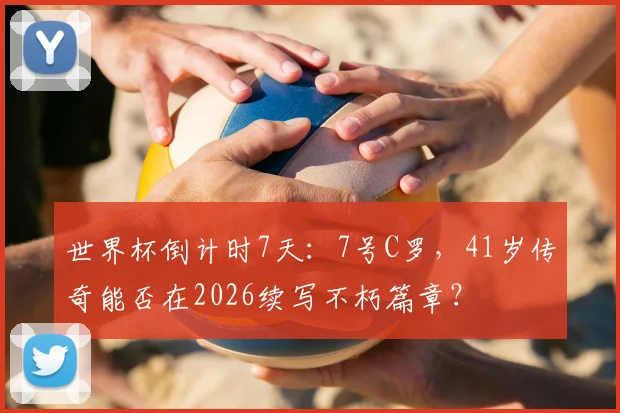 世界杯倒计时7天：7号C罗，41岁传奇能否在2026续写不朽篇章？