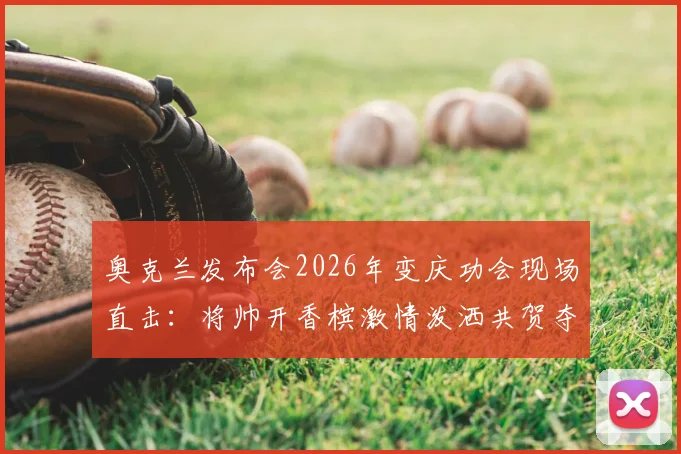 奥克兰发布会2026年变庆功会现场直击：将帅开香槟激情泼洒共贺夺冠，高清视频照片图集全纪录