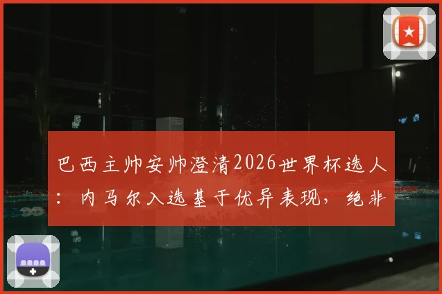 巴西主帅安帅澄清2026世界杯选人：内马尔入选基于优异表现，绝非外界施压