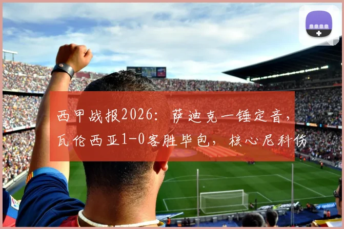 西甲战报2026:萨迪克一锤定音,瓦伦西亚1-0客胜毕包,核心尼科伤退引担忧