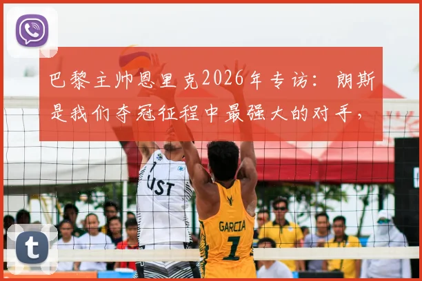 巴黎主帅恩里克2026年专访：朗斯是我们夺冠征程中最强大的对手，这个联赛冠军是三个里最难的一个