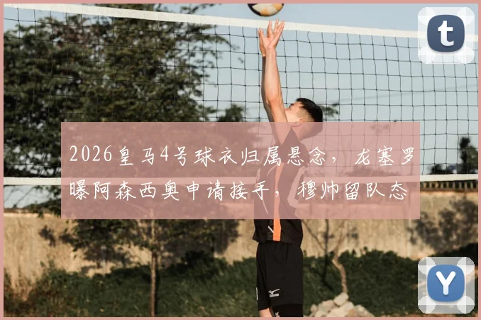 2026皇马4号球衣归属悬念，龙塞罗曝阿森西奥申请接手，穆帅留队态度获肯定