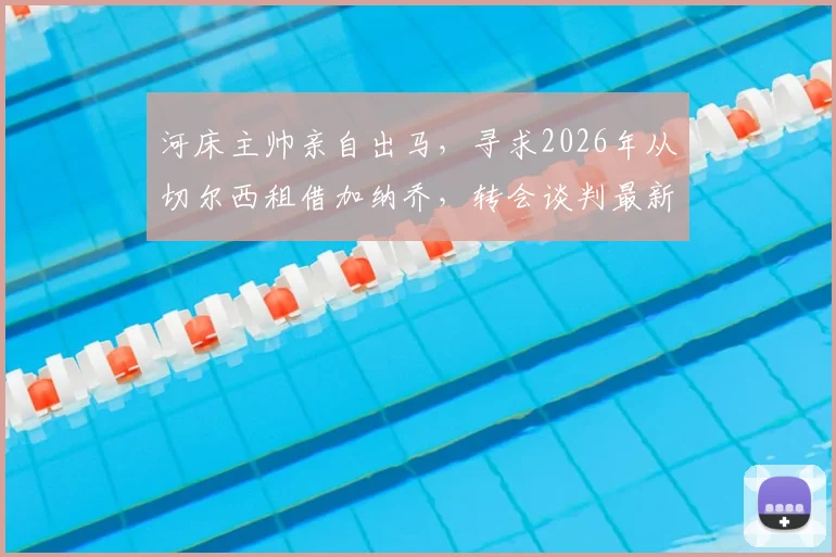 河床主帅亲自出马，寻求2026年从切尔西租借加纳乔，转会谈判最新进展分析