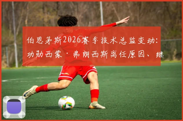 伯恩茅斯2026赛季技术总监变动：功勋西蒙·弗朗西斯离任原因、继任者猜想及其球员生涯全回顾