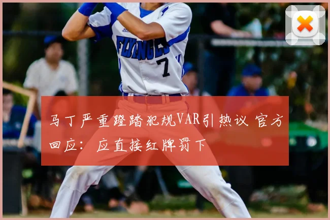 马丁严重蹬踏犯规VAR引热议 官方回应：应直接红牌罚下