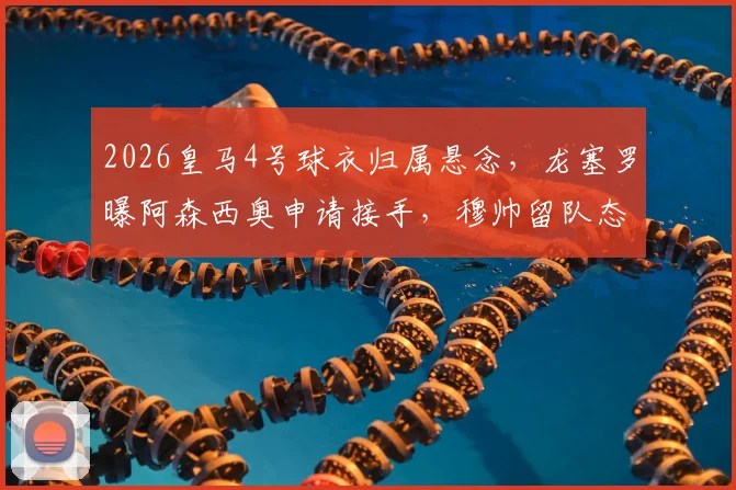 2026皇马4号球衣归属悬念，龙塞罗曝阿森西奥申请接手，穆帅留队态度获肯定
