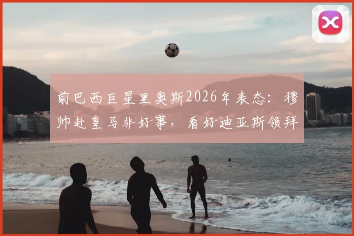 前巴西巨星里奥斯2026年表态：穆帅赴皇马非好事，看好迪亚斯领拜仁冲击欧冠