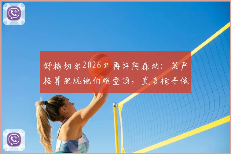 舒梅切尔2026年再评阿森纳:若严格算犯规他们难登顶,直言枪手依赖小动作获利引争议