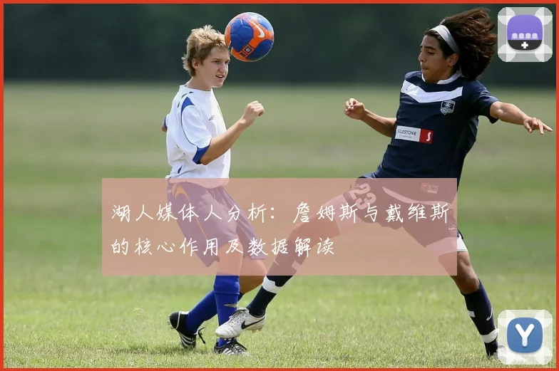 湖人媒体人分析:詹姆斯与戴维斯的核心作用及数据解读