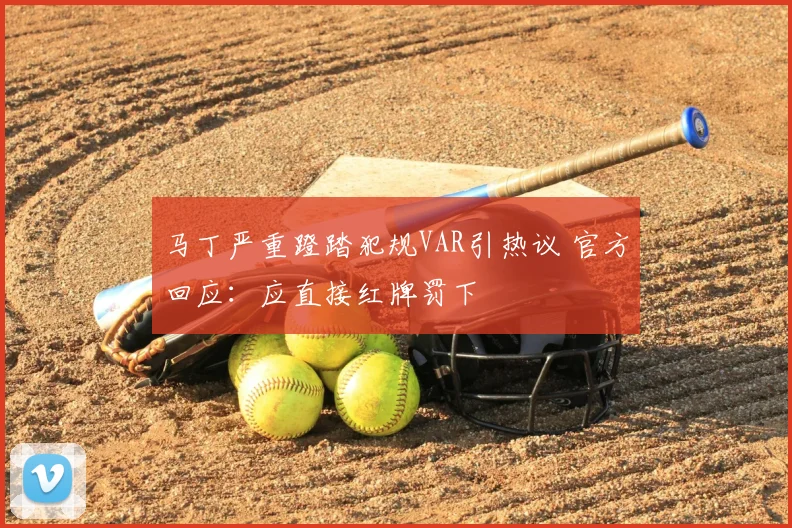 马丁严重蹬踏犯规VAR引热议 官方回应:应直接红牌罚下