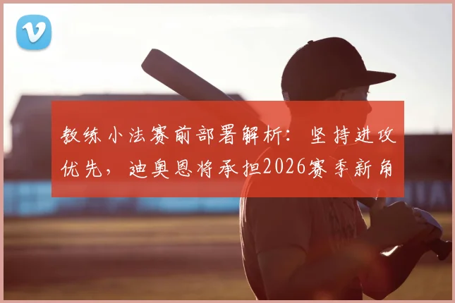 教练小法赛前部署解析：坚持进攻优先，迪奥恩将承担2026赛季新角色，球队战术调整全面解读