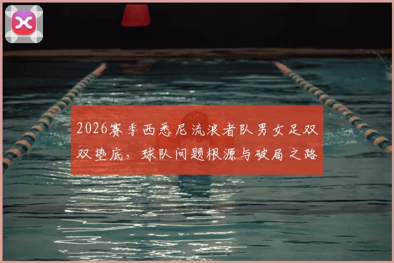 2026赛季西悉尼流浪者队男女足双双垫底，球队问题根源与破局之路深度探讨