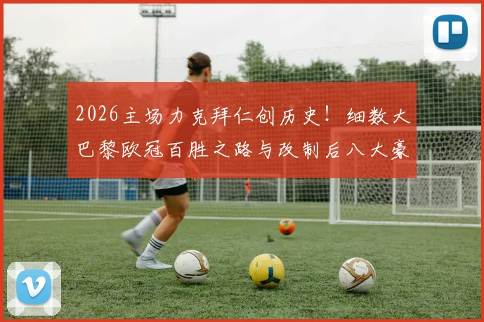 2026主场力克拜仁创历史！细数大巴黎欧冠百胜之路与改制后八大豪门俱乐部全名单