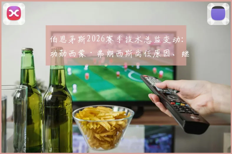 伯恩茅斯2026赛季技术总监变动:功勋西蒙·弗朗西斯离任原因、继任者猜想及其球员生涯全回顾
