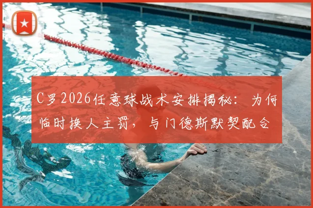 C罗2026任意球战术安排揭秘：为何临时换人主罚，与门德斯默契配合骗过门将